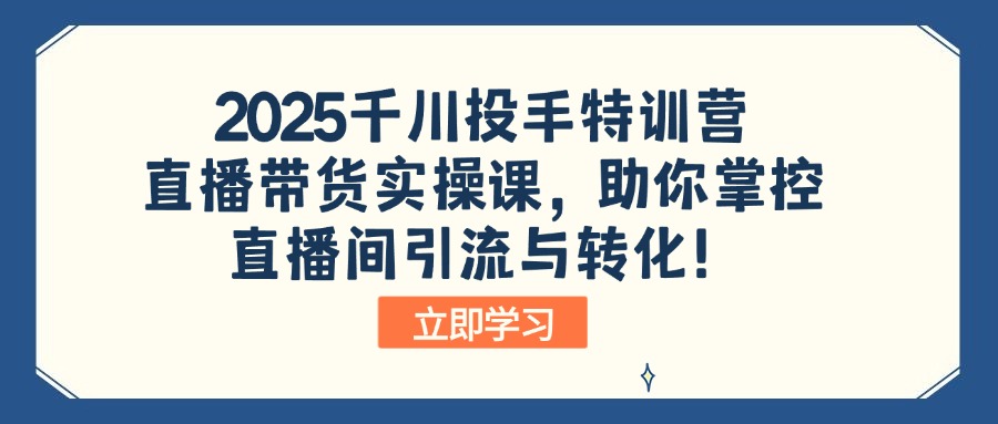 2025千川投手特训营：直播带货实操课，助你掌控直播间引流与转化！-AI网创