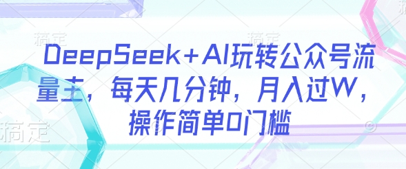 DeepSeek+AI玩转公众号流量主，每天几分钟，月入过W，操作简单0门槛-AI网创
