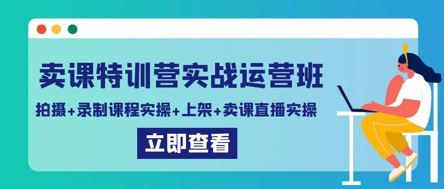 卖课特训营实战运营班：拍摄+录制课程实操+上架课程+卖课直播实操-AI网创