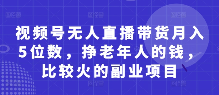 视频号无人直播带货月入5位数，挣老年人的钱，比较火的副业项目-AI网创
