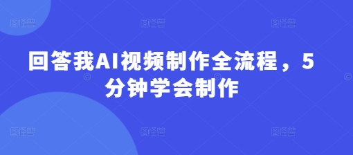 回答我AI视频制作全流程，5分钟学会制作-AI网创