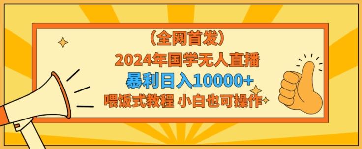 全网首发2024年国学无人直播暴力日入1w，加喂饭式教程，小白也可操作【揭秘】-AI网创