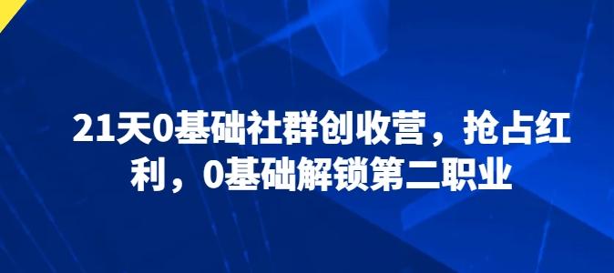 21天0基础社群创收营，抢占红利，0基础解锁第二职业-AI网创