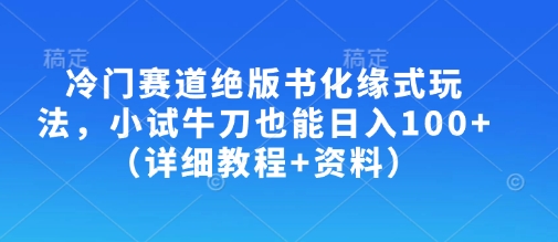 冷门赛道绝版书化缘式玩法，小试牛刀也能日入100+(详细教程+资料)-AI网创
