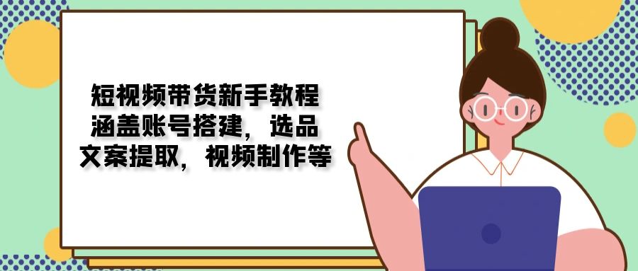 短视频带货新手教程：涵盖账号搭建，选品，文案提取，视频制作等-AI网创