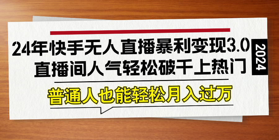 24年快手无人直播暴利变现3.0，直播间人气轻松破千上热门，普通人也能…-AI网创