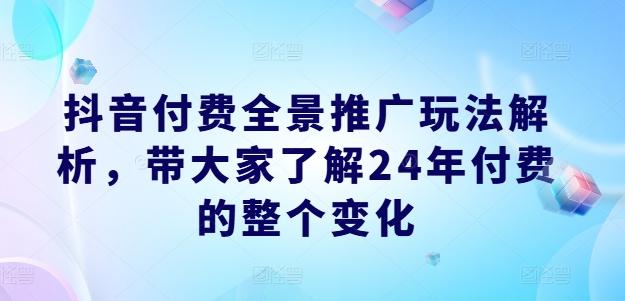 抖音付费全景推广玩法解析，带大家了解24年付费的整个变化-AI网创