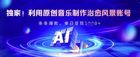 独家！利用原创音乐制作治愈风景账号，条条爆款，单日变现多张-AI网创