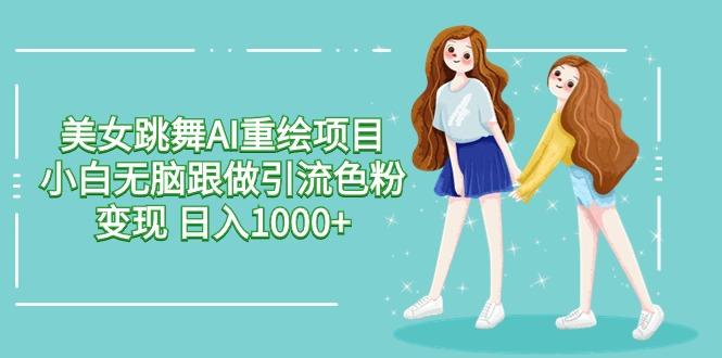 美女跳舞AI重绘项目 小白无脑跟做引流色粉变现 日入1000+-AI网创