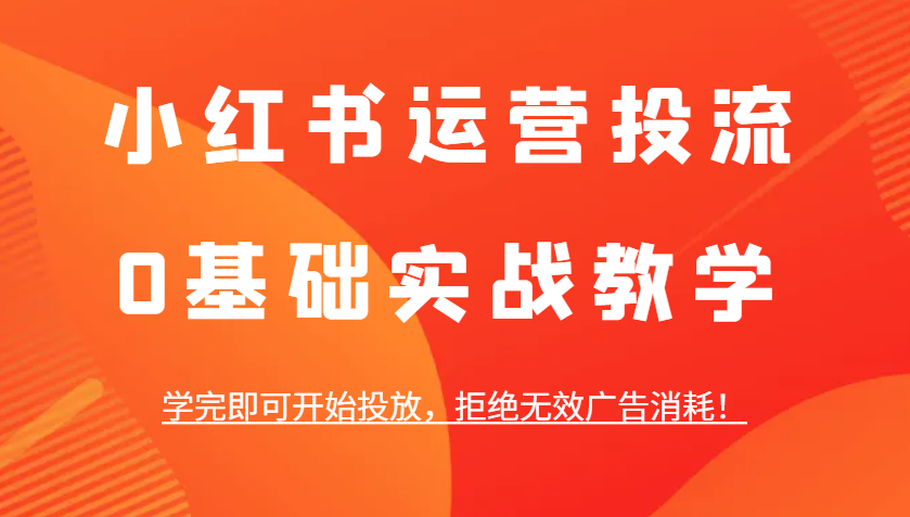 小红书运营投流，0基础实战教学，学完即可开始投放，拒绝无效广告消耗！-AI网创