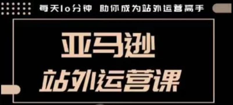 聪明的跨境人都在学的亚马逊站外运营课，每天10分钟，手把手教你成为站外运营高手-AI网创