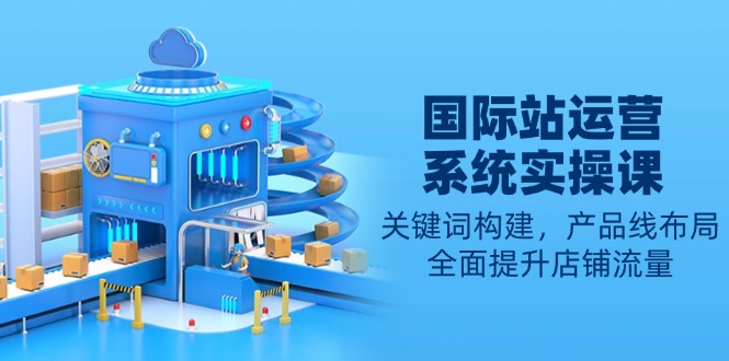 国际站运营系统实操课：关键词构建，产品线布局，全面提升店铺流量-AI网创