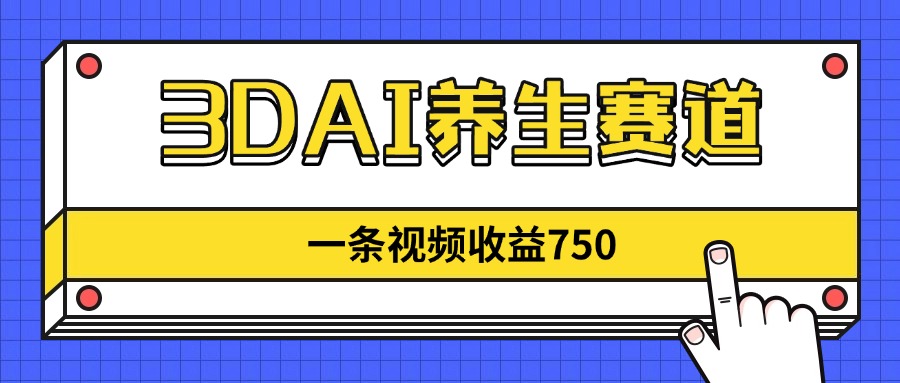 3DAI养生赛道，一条视频赚了750，新蓝海，目前做的人不多！-AI网创