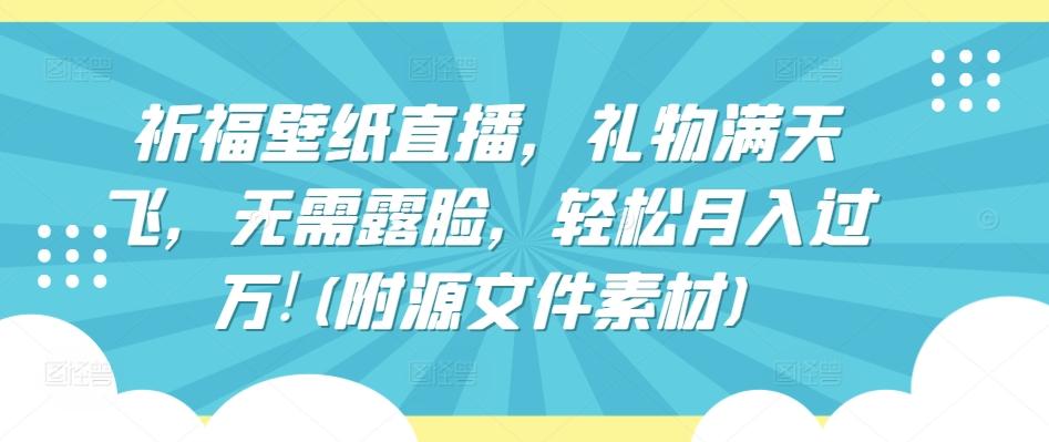 祈福壁纸直播，礼物满天飞，无需露脸，轻松月入过万!(附源文件素材)【揭秘】-AI网创