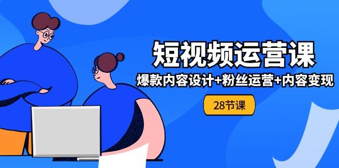 0基础学习短视频运营-全套实战课，爆款内容设计+粉丝运营+内容变现(28节-AI网创