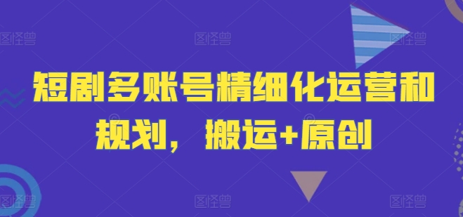 短剧多账号精细化运营和规划，搬运+原创-AI网创
