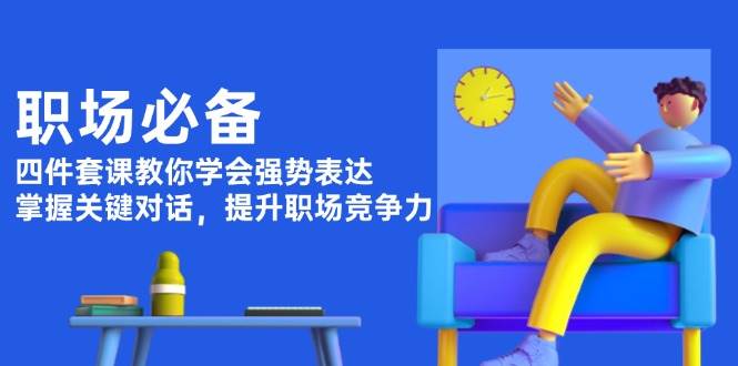 职场必备，四件套课教你学会强势表达，掌握关键对话，提升职场竞争力-AI网创