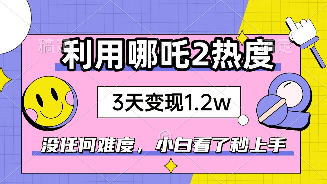 如何利用哪吒2爆火，3天赚1.2W，没有任何难度，小白看了秒学会，抓紧时…-AI网创