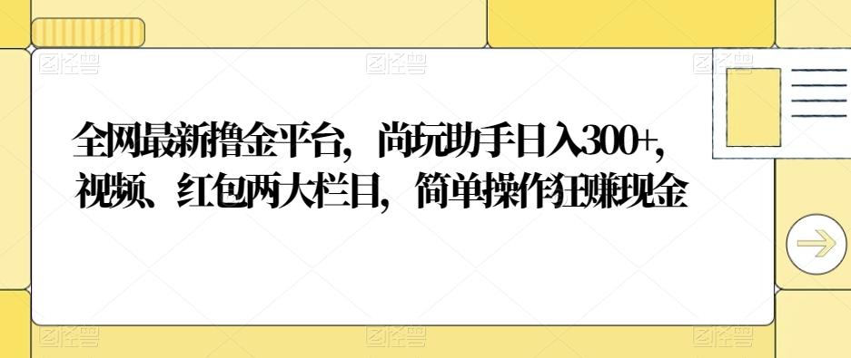 全网最新撸金平台，尚玩助手日入300+，视频、红包两大栏目，简单操作狂赚现金-AI网创