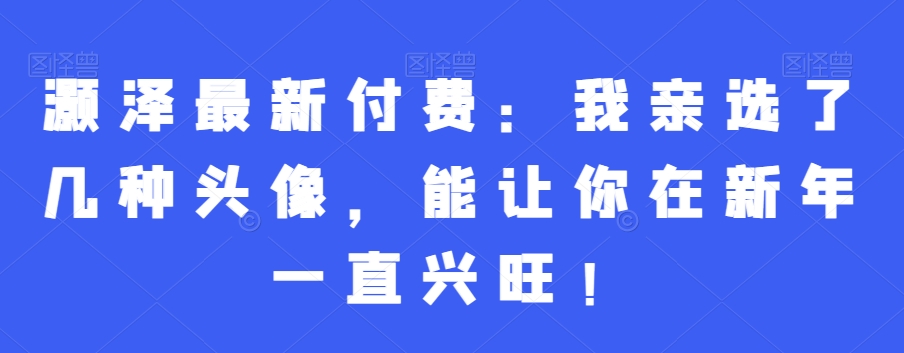 灏泽最新付费：我亲选了几种头像，能让你在新年一直兴旺！-AI网创