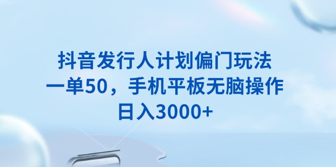抖音发行人计划偏门玩法，一单50，手机平板无脑操作，日入3000+-AI网创