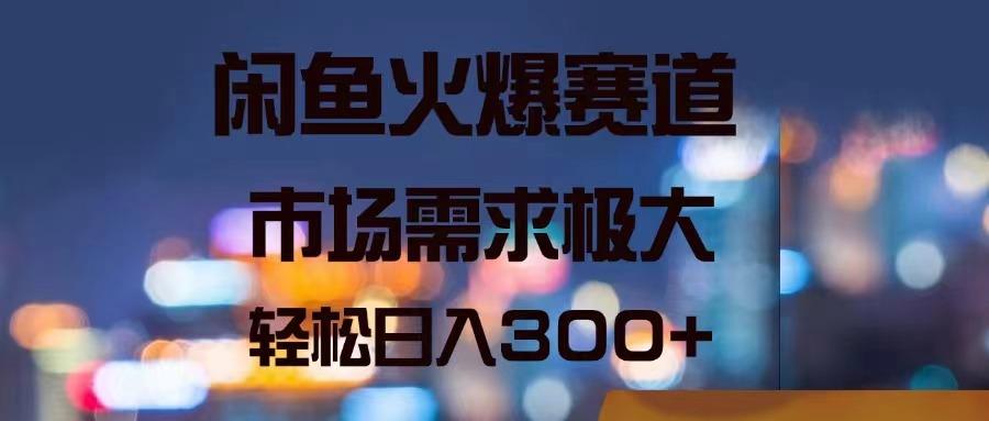 闲鱼火爆赛道，市场需求极大，轻松日入300+-AI网创