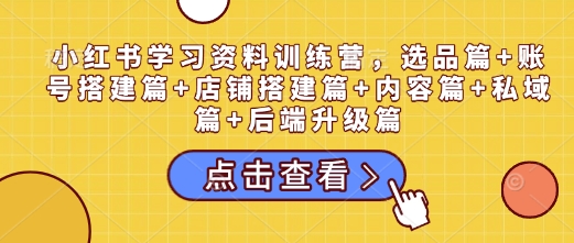小红书学习资料训练营，选品篇+账号搭建篇+店铺搭建篇+内容篇+私域篇+后端升级篇-AI网创