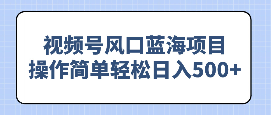 视频号风口蓝海项目，操作简单轻松日入500+-AI网创