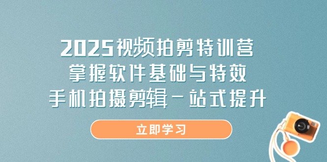 2025视频拍剪特训营，掌握软件基础与特效，手机拍摄剪辑一站式提升-AI网创