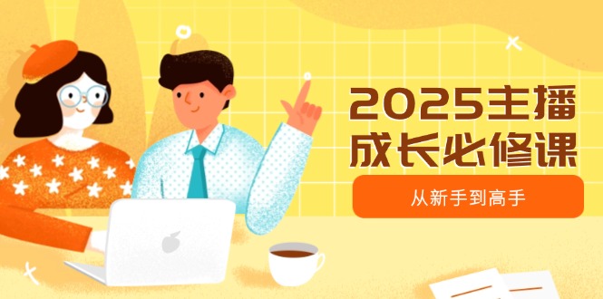 2025主播成长必修课，主播从新手到高手，涵盖趋势、定位、能力构建等-AI网创