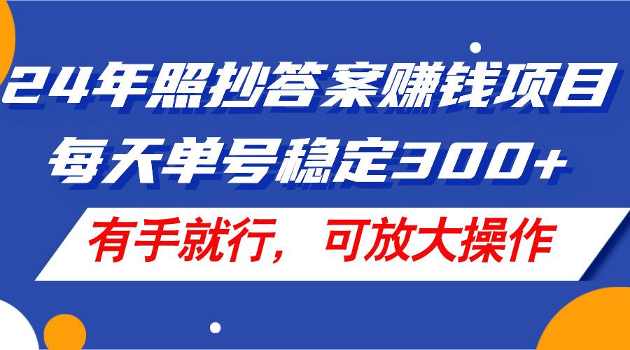 24年照抄答案赚钱项目，每天单号稳定300+，有手就行，可放大操作-AI网创