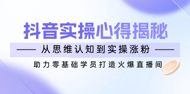 抖音实战心得揭秘，从思维认知到实操涨粉，助力零基础学员打造火爆直播间-AI网创