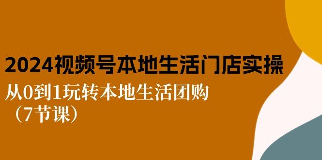 2024视频号短视频本地生活门店实操：从0到1玩转本地生活团购(7节课-AI网创