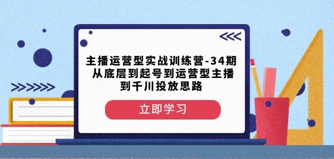 主播运营型实战训练营-第34期从底层到起号到运营型主播到千川投放思路-AI网创