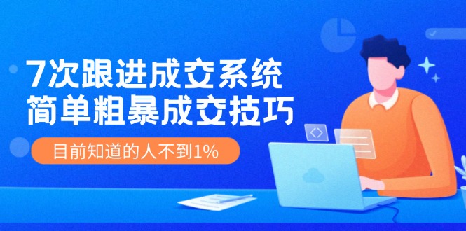7次 跟进 成交系统：简单粗暴成交技巧，目前知道的人不到1%-AI网创