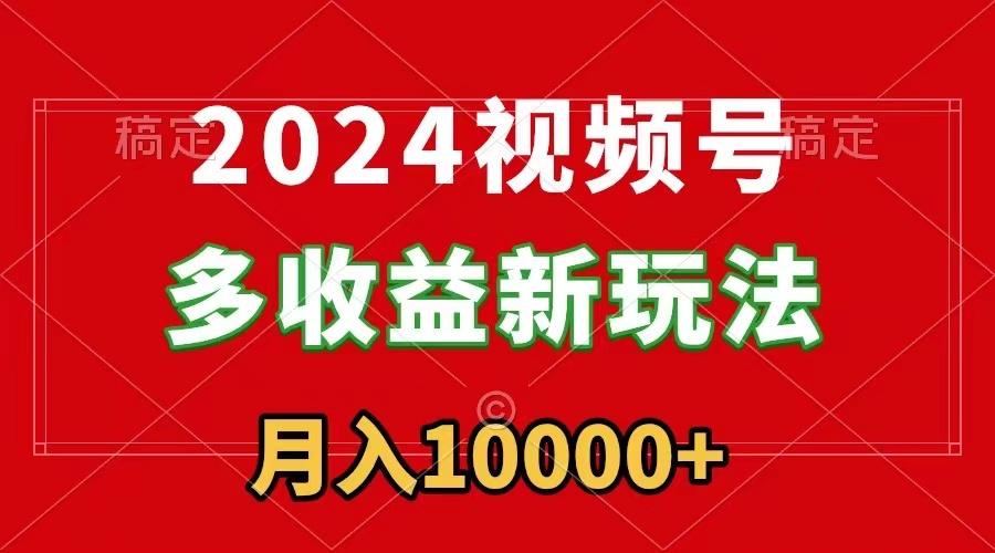 2024视频号多收益新玩法，每天5分钟，月入1w+，新手小白都能简单上手-AI网创