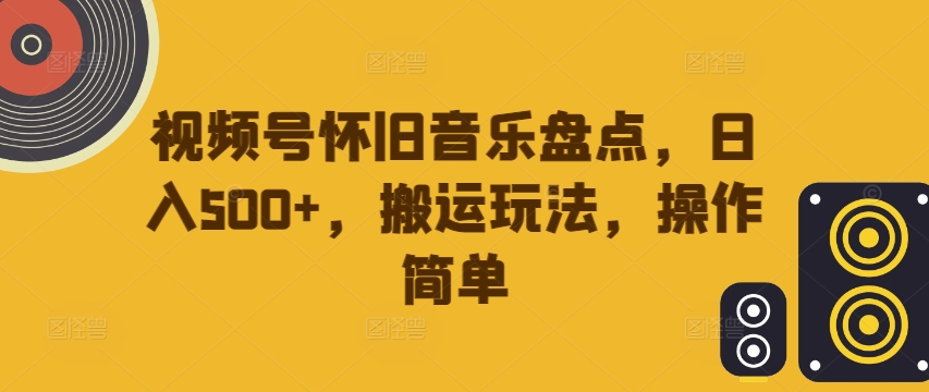 视频号怀旧音乐盘点，日入500+，搬运玩法，操作简单【揭秘】-AI网创