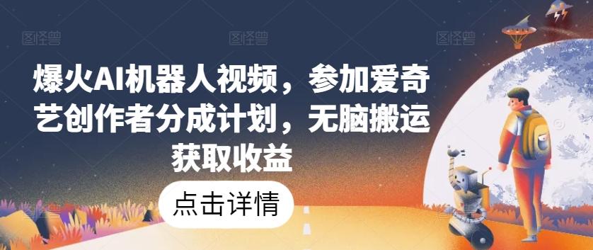 爆火AI机器人视频，参加爱奇艺创作者分成计划，无脑搬运获取收益【揭秘】-AI网创