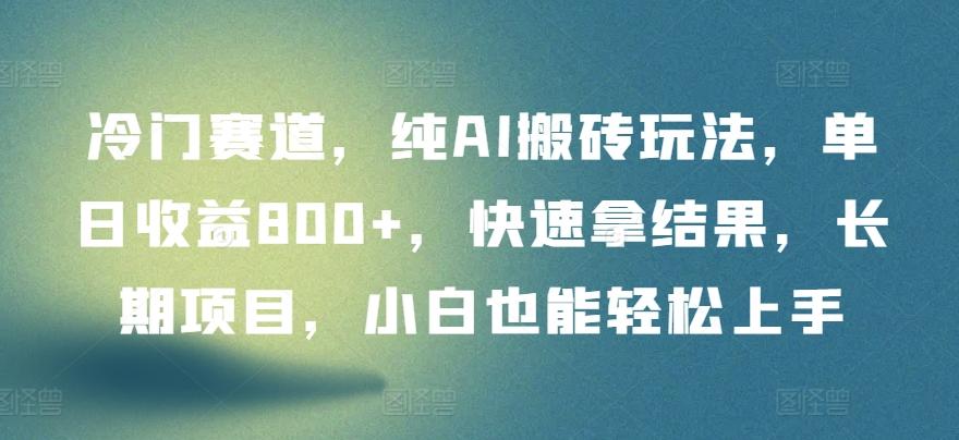 冷门赛道，纯AI搬砖玩法，单日收益800+，快速拿结果，长期项目，小白也能轻松上手【揭秘】-AI网创