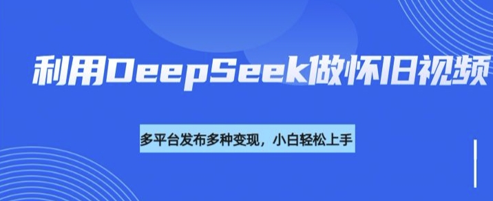 利用DeepSeek做怀旧视频，流量号多渠道变现能力强-AI网创