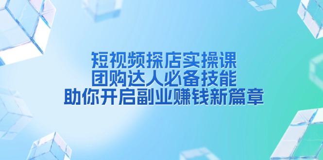 短视频探店实操课，团购达人必备技能，助你开启副业赚钱新篇章-AI网创