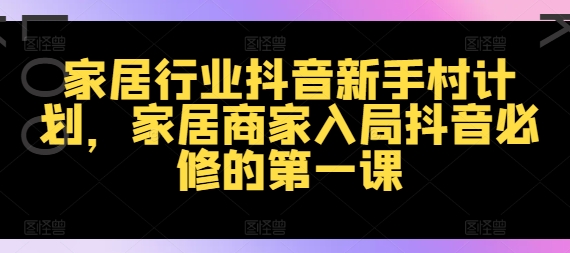 家居行业抖音新手村计划，家居商家入局抖音必修的第一课-AI网创