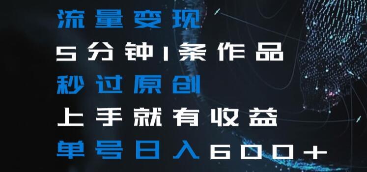 流量变现5分钟1条作品秒过原创上手就有收益单号日入600+【揭秘】-AI网创