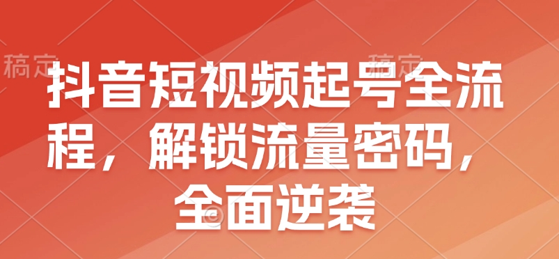 抖音短视频起号全流程，解锁流量密码，全面逆袭-AI网创