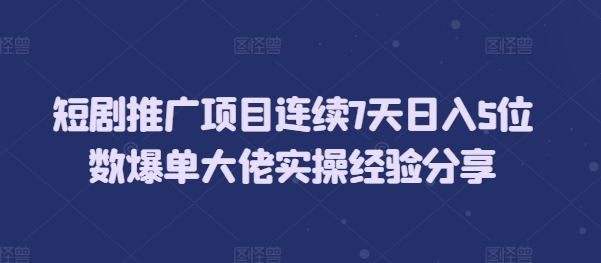 短剧推广项目连续7天日入5位数爆单大佬实操经验分享-AI网创
