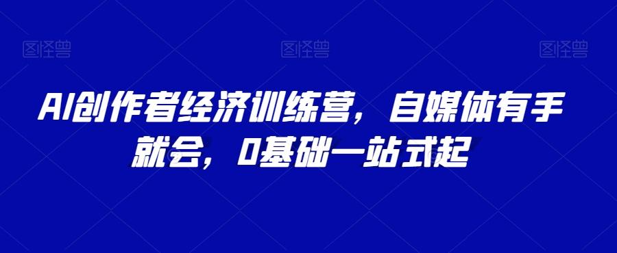 AI创作者经济训练营，自媒体有手就会，0基础一站式起-AI网创