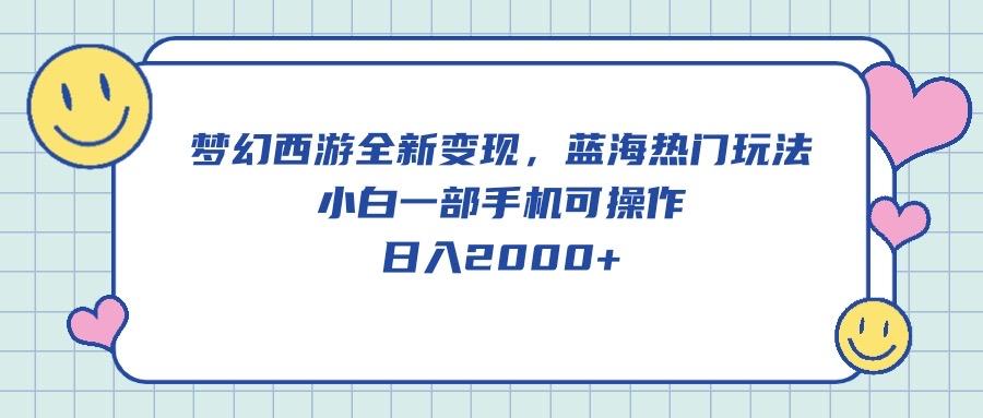 梦幻西游全新变现，蓝海热门玩法，小白一部手机可操作，日入2000+-AI网创