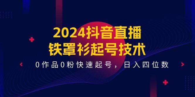 2024抖音直播-铁罩衫起号技术，0作品0粉快速起号，日入四位数(14节课-AI网创