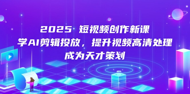 2025短视频创作新课，学AI剪辑投放，提升视频高清处理，成为天才策划-AI网创
