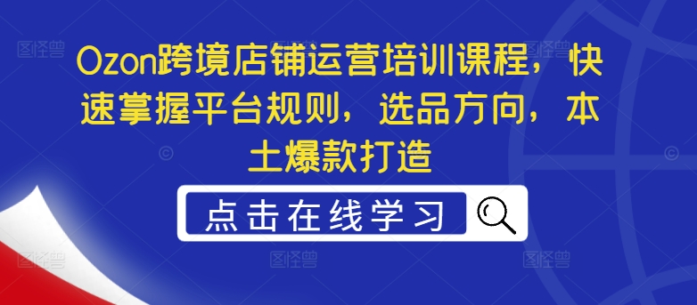 Ozon跨境店铺运营培训课程，快速掌握平台规则，选品方向，本土爆款打造-AI网创